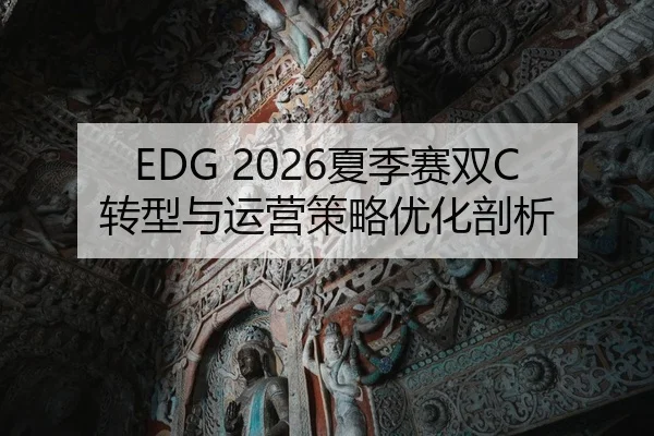 EDG 2026夏季赛双C转型与运营策略优化剖析