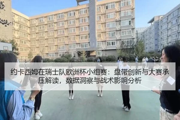 约卡西姆在瑞士队欧洲杯小组赛：盘带创新与大赛承压解读，数据洞察与战术影响分析